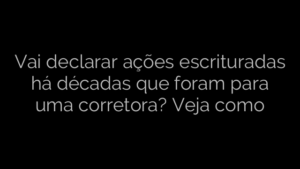 ​Vai declarar ações escrituradas há décadas que foram para uma corretora? Veja como 